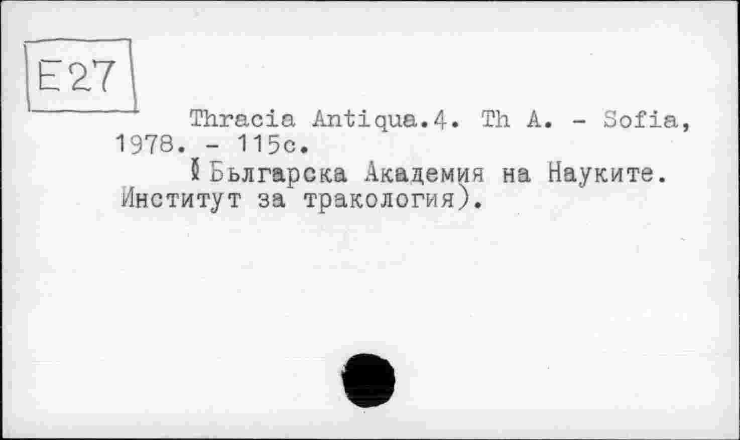 ﻿Е27|
Thracia Antiqua.4. Th A. - Sofia, 1978. - 115c.
5 Бьлrapска Академия на Науките.
Институт за тракология).